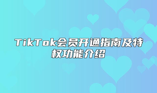 TikTok会员开通指南及特权功能介绍