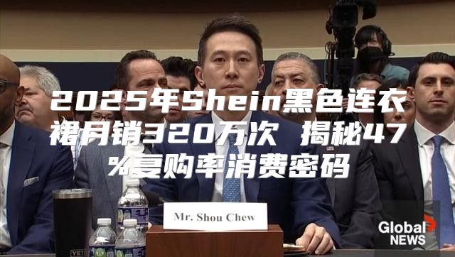 2025年Shein黑色连衣裙月销320万次 揭秘47%复购率消费密码