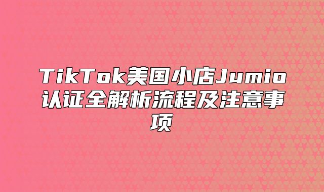 TikTok美国小店Jumio认证全解析流程及注意事项
