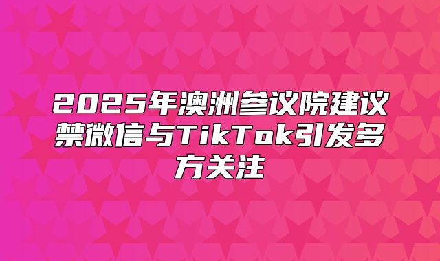 2025年澳洲参议院建议禁微信与TikTok引发多方关注