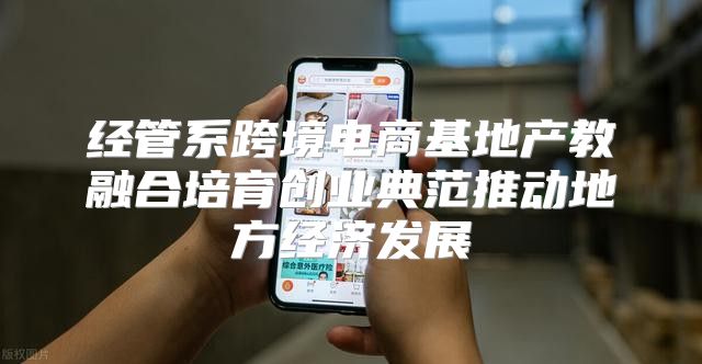 经管系跨境电商基地产教融合培育创业典范推动地方经济发展