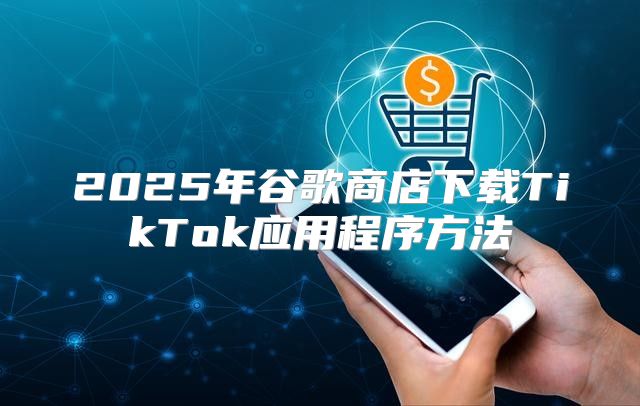 2025年谷歌商店下载TikTok应用程序方法