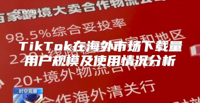 TikTok在海外市场下载量用户规模及使用情况分析