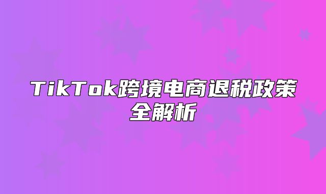 TikTok跨境电商退税政策全解析