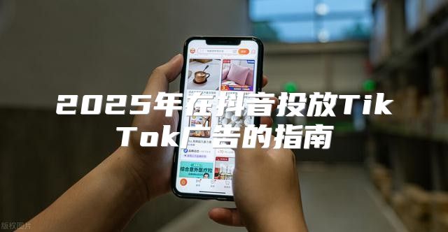 2025年在抖音投放TikTok广告的指南