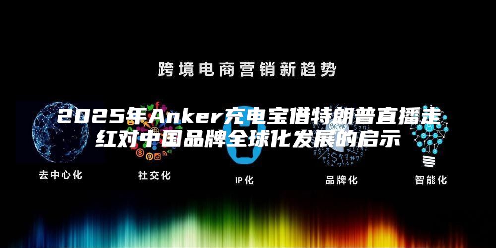 2025年Anker充电宝借特朗普直播走红对中国品牌全球化发展的启示