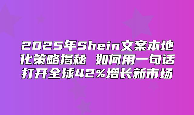 2025年Shein文案本地化策略揭秘 如何用一句话打开全球42%增长新市场