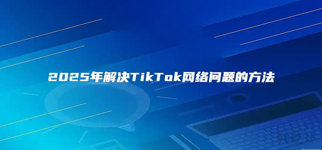 2025年解决TikTok网络问题的方法