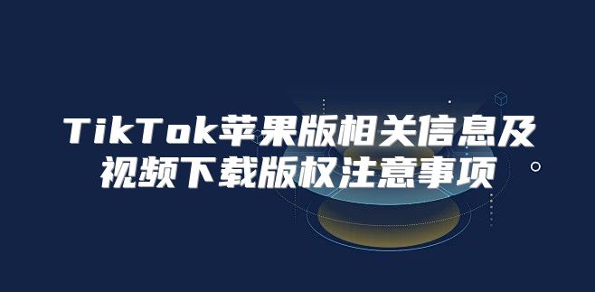 TikTok苹果版相关信息及视频下载版权注意事项