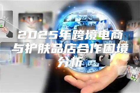 2025年跨境电商与护肤品店合作困境分析