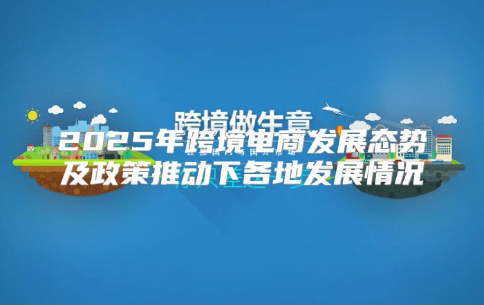 2025年跨境电商发展态势及政策推动下各地发展情况