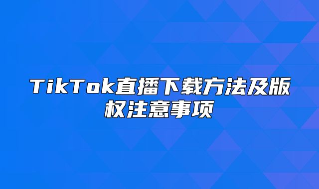 TikTok直播下载方法及版权注意事项