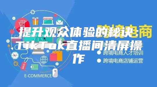 提升观众体验的秘诀：TikTok直播间清屏操作