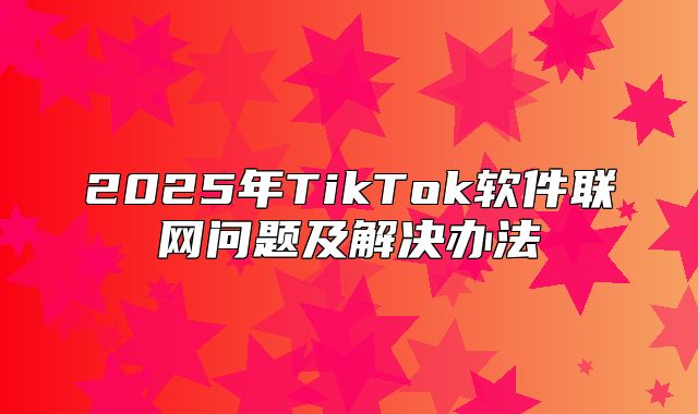 2025年TikTok软件联网问题及解决办法