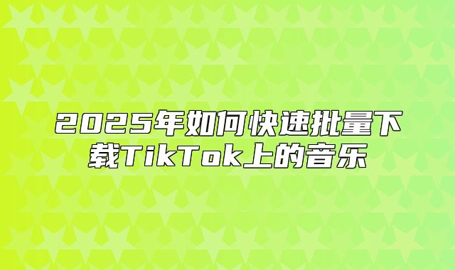 2025年如何快速批量下载TikTok上的音乐