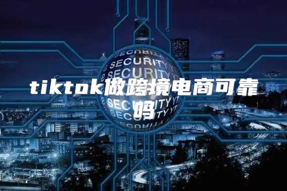 tiktok做跨境电商可靠吗