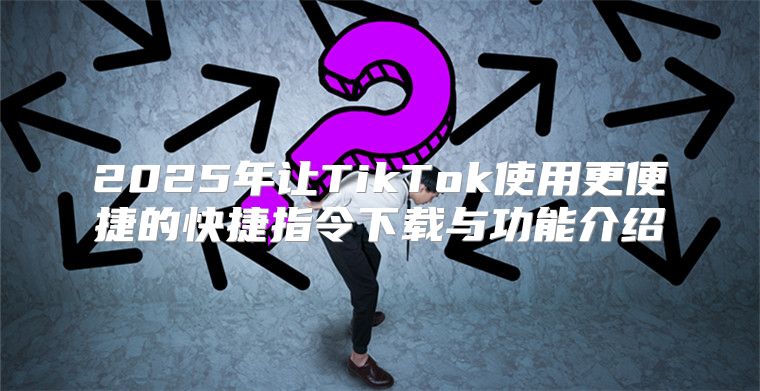 2025年让TikTok使用更便捷的快捷指令下载与功能介绍
