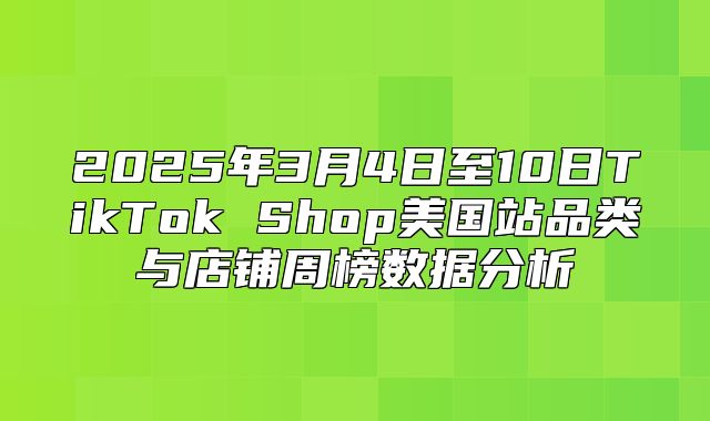 2025年3月4日至10日TikTok Shop美国站品类与店铺周榜数据分析