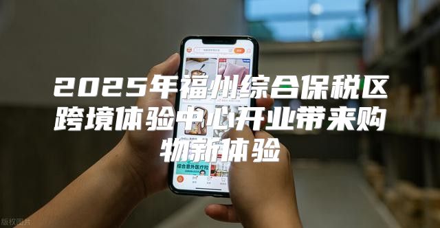 2025年福州综合保税区跨境体验中心开业带来购物新体验