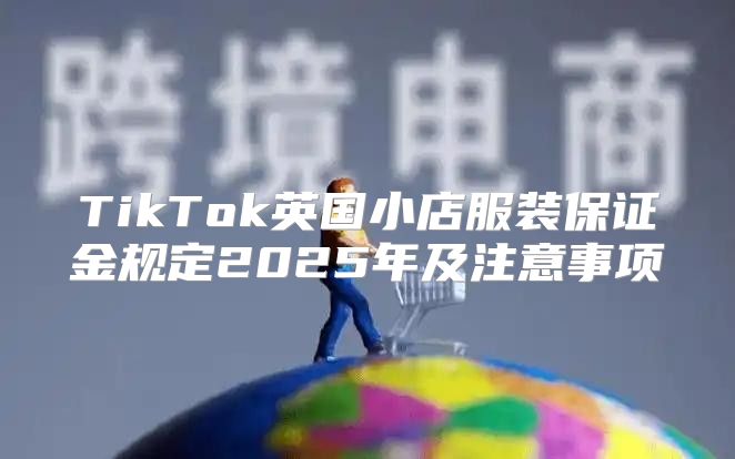 TikTok英国小店服装保证金规定2025年及注意事项
