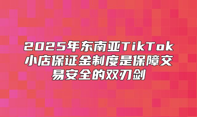 2025年东南亚TikTok小店保证金制度是保障交易安全的双刃剑