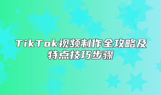 TikTok视频制作全攻略及特点技巧步骤