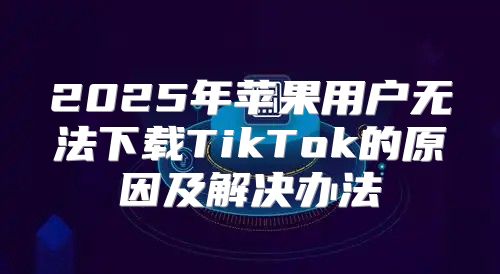 2025年苹果用户无法下载TikTok的原因及解决办法