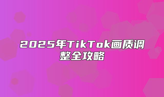 2025年TikTok画质调整全攻略