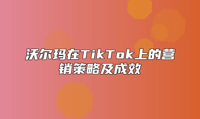 沃尔玛在TikTok上的营销策略及成效