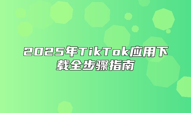 2025年TikTok应用下载全步骤指南