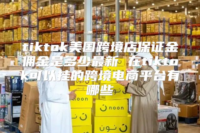 tiktok美国跨境店保证金佣金是多少最新 在tiktok可以挂的跨境电商平台有哪些