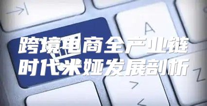 跨境电商全产业链时代米娅发展剖析