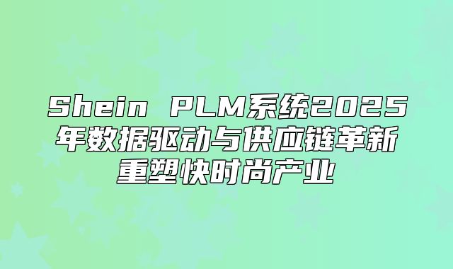 Shein PLM系统2025年数据驱动与供应链革新重塑快时尚产业