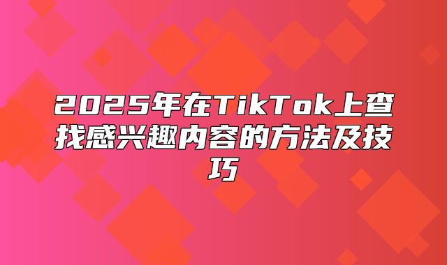 2025年在TikTok上查找感兴趣内容的方法及技巧
