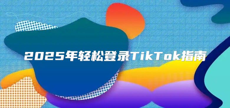 2025年轻松登录TikTok指南