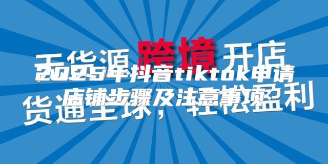 2025年抖音tiktok申请店铺步骤及注意事项