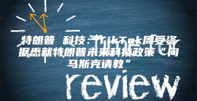 特朗普 科技：TikTok周受资据悉就特朗普未来科技政策“向马斯克请教”