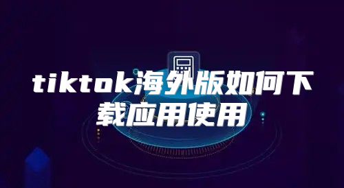tiktok海外版如何下载应用使用