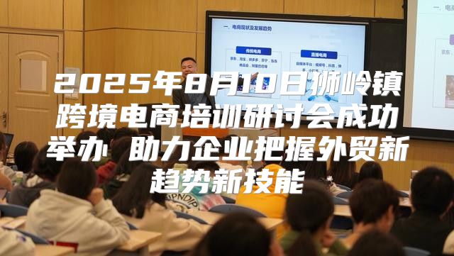 2025年8月10日狮岭镇跨境电商培训研讨会成功举办 助力企业把握外贸新趋势新技能