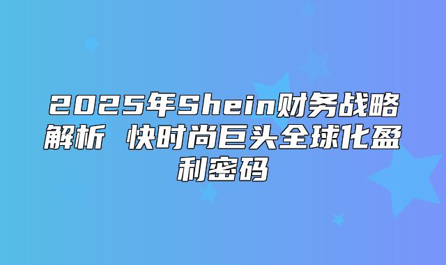 2025年Shein财务战略解析 快时尚巨头全球化盈利密码