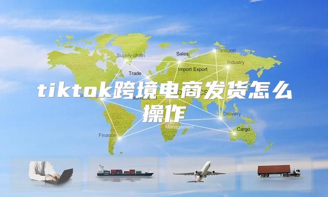 tiktok跨境电商发货怎么操作