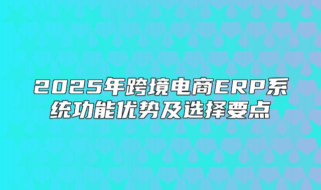 2025年跨境电商ERP系统功能优势及选择要点