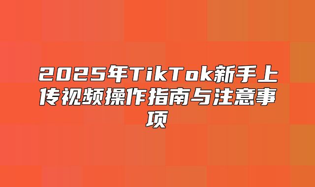 2025年TikTok新手上传视频操作指南与注意事项