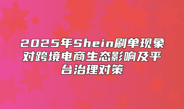 2025年Shein刷单现象对跨境电商生态影响及平台治理对策
