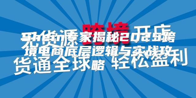 Shein专家揭秘2025跨境电商底层逻辑与实战攻略