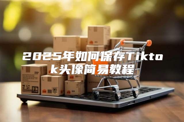 2025年如何保存Tiktok头像简易教程