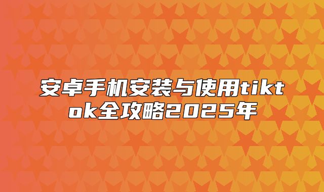 安卓手机安装与使用tiktok全攻略2025年
