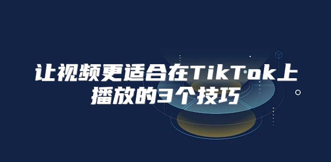 让视频更适合在TikTok上播放的3个技巧