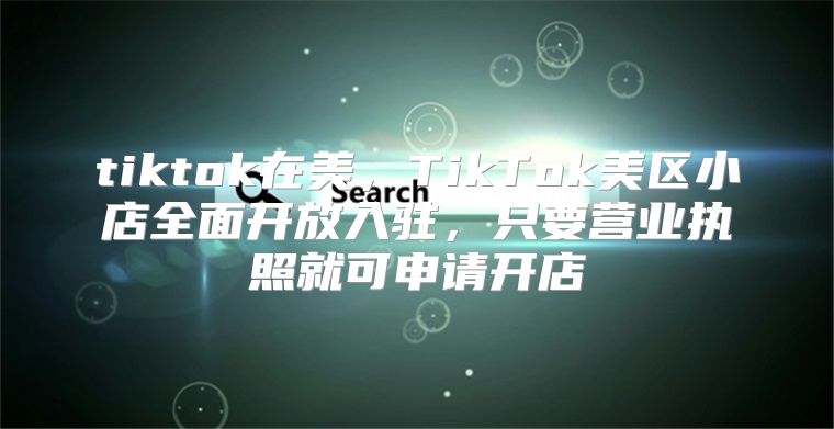 tiktok在美，TikTok美区小店全面开放入驻，只要营业执照就可申请开店