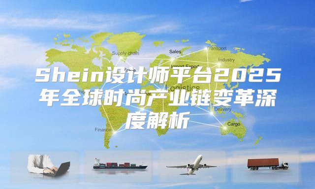 Shein设计师平台2025年全球时尚产业链变革深度解析